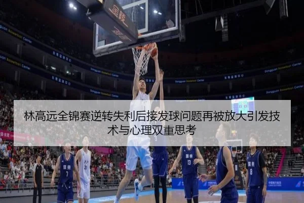 林高远全锦赛逆转失利后接发球问题再被放大引发技术与心理双重思考
